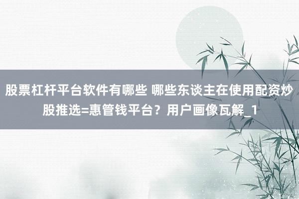 股票杠杆平台软件有哪些 哪些东谈主在使用配资炒股推选=惠管钱平台？用户画像瓦解_1