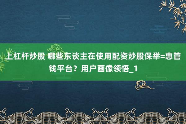 上杠杆炒股 哪些东谈主在使用配资炒股保举=惠管钱平台？用户画像领悟_1