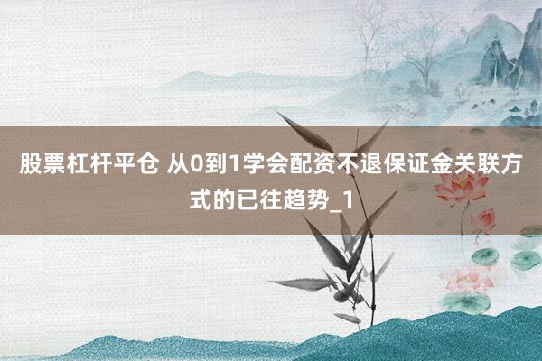 股票杠杆平仓 从0到1学会配资不退保证金关联方式的已往趋势_1