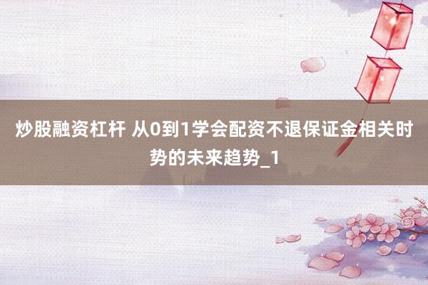 炒股融资杠杆 从0到1学会配资不退保证金相关时势的未来趋势_1