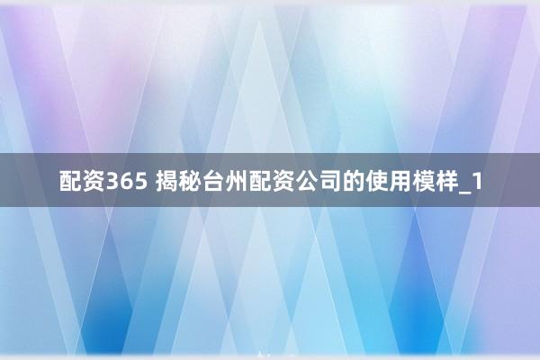 配资365 揭秘台州配资公司的使用模样_1