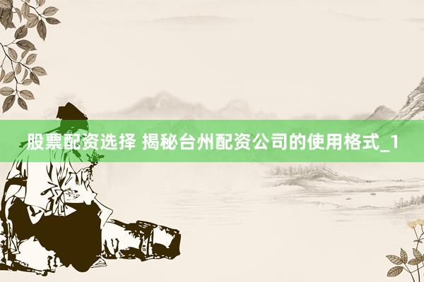 股票配资选择 揭秘台州配资公司的使用格式_1