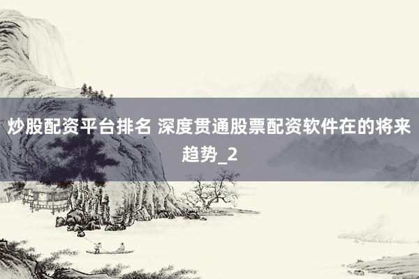 炒股配资平台排名 深度贯通股票配资软件在的将来趋势_2
