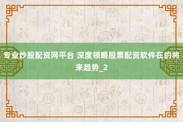 专业炒股配资网平台 深度领略股票配资软件在的将来趋势_2