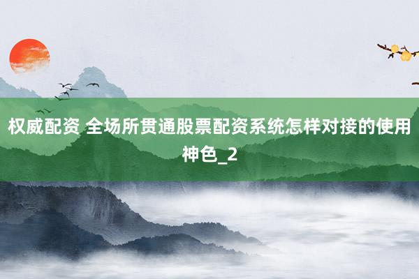 权威配资 全场所贯通股票配资系统怎样对接的使用神色_2