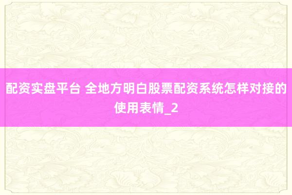 配资实盘平台 全地方明白股票配资系统怎样对接的使用表情_2
