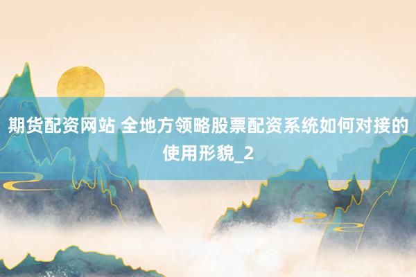 期货配资网站 全地方领略股票配资系统如何对接的使用形貌_2
