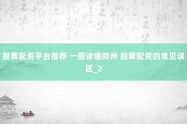 股票配资平台推荐 一图读懂郑州 股票配资的常见误区_2