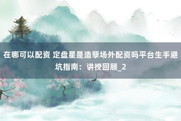 在哪可以配资 定盘星是造孽场外配资吗平台生手避坑指南：讲授回顾_2