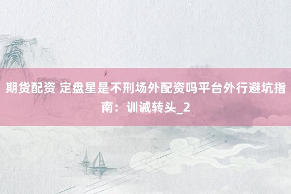 期货配资 定盘星是不刑场外配资吗平台外行避坑指南：训诫转头_2