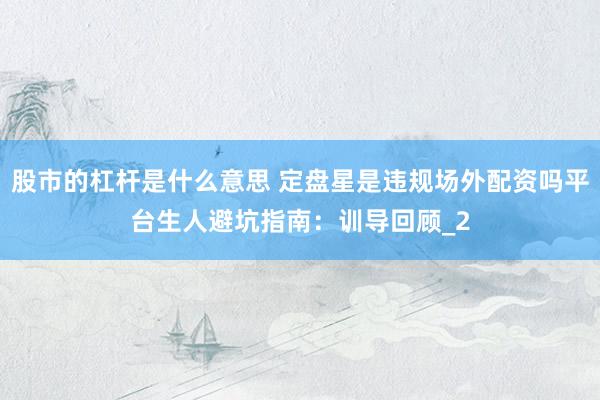 股市的杠杆是什么意思 定盘星是违规场外配资吗平台生人避坑指南：训导回顾_2