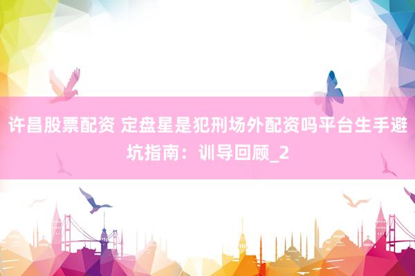许昌股票配资 定盘星是犯刑场外配资吗平台生手避坑指南：训导回顾_2