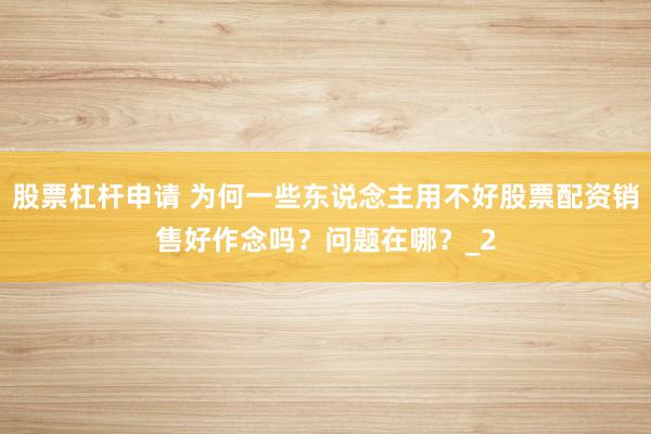 股票杠杆申请 为何一些东说念主用不好股票配资销售好作念吗？问题在哪？_2