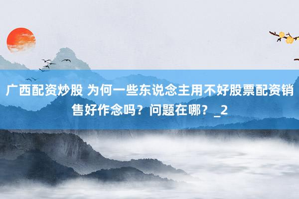 广西配资炒股 为何一些东说念主用不好股票配资销售好作念吗？问题在哪？_2
