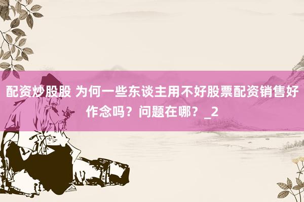 配资炒股股 为何一些东谈主用不好股票配资销售好作念吗？问题在哪？_2
