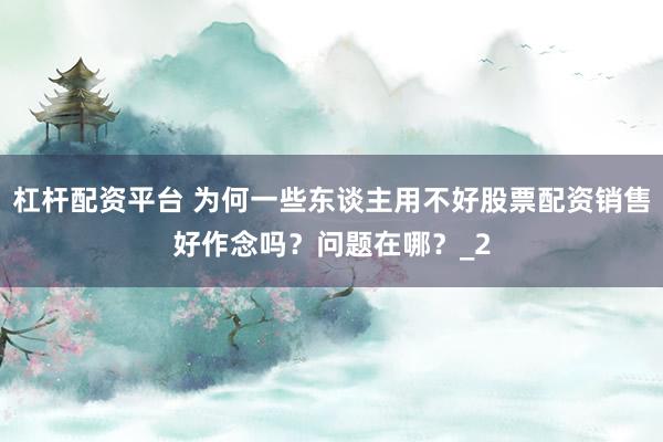 杠杆配资平台 为何一些东谈主用不好股票配资销售好作念吗？问题在哪？_2