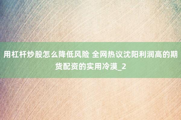 用杠杆炒股怎么降低风险 全网热议沈阳利润高的期货配资的实用冷漠_2