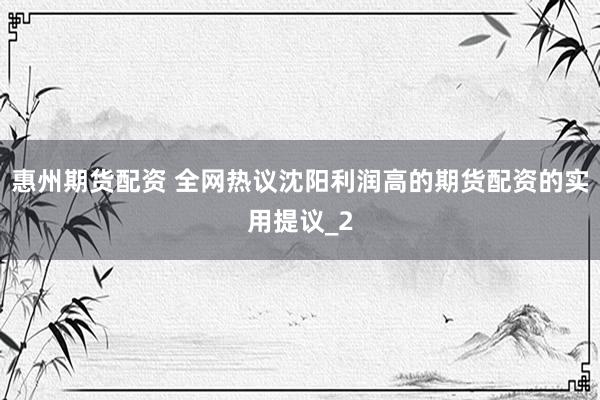 惠州期货配资 全网热议沈阳利润高的期货配资的实用提议_2
