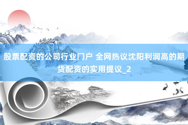 股票配资的公司行业门户 全网热议沈阳利润高的期货配资的实用提议_2