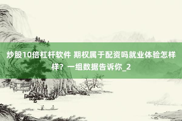 炒股10倍杠杆软件 期权属于配资吗就业体验怎样样？一组数据告诉你_2