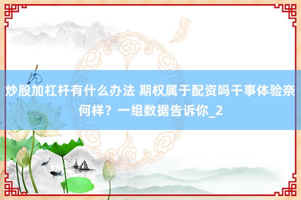 炒股加杠杆有什么办法 期权属于配资吗干事体验奈何样？一组数据告诉你_2