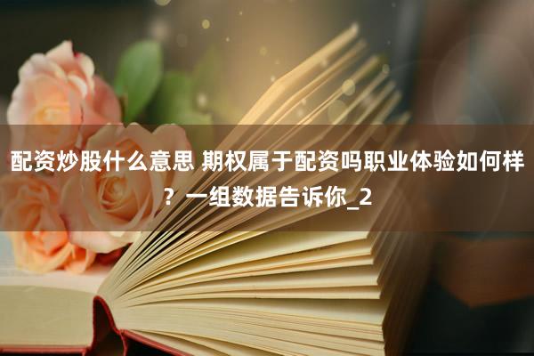 配资炒股什么意思 期权属于配资吗职业体验如何样？一组数据告诉你_2