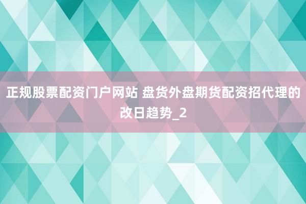 正规股票配资门户网站 盘货外盘期货配资招代理的改日趋势_2
