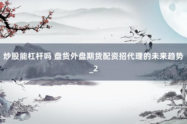 炒股能杠杆吗 盘货外盘期货配资招代理的未来趋势_2