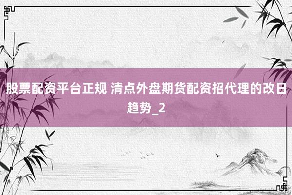 股票配资平台正规 清点外盘期货配资招代理的改日趋势_2