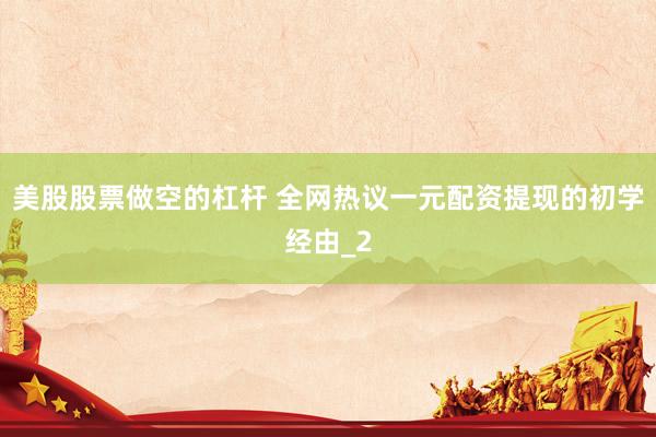 美股股票做空的杠杆 全网热议一元配资提现的初学经由_2