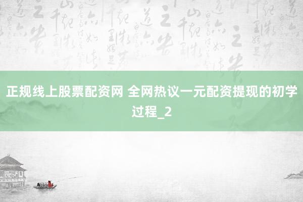 正规线上股票配资网 全网热议一元配资提现的初学过程_2