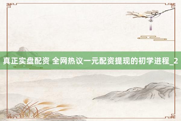 真正实盘配资 全网热议一元配资提现的初学进程_2