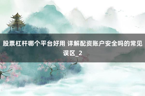 股票杠杆哪个平台好用 详解配资账户安全吗的常见误区_2