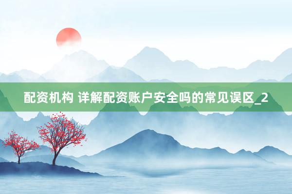 配资机构 详解配资账户安全吗的常见误区_2