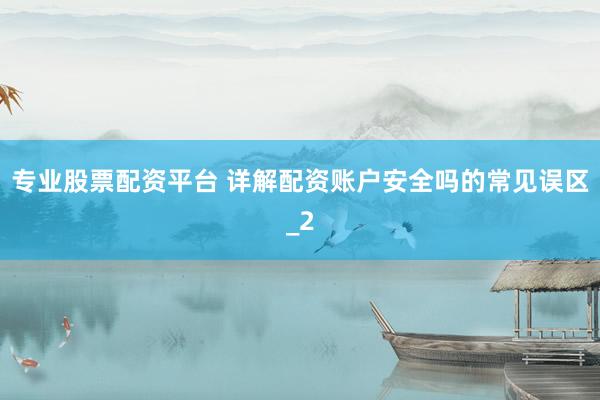 专业股票配资平台 详解配资账户安全吗的常见误区_2