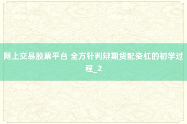 网上交易股票平台 全方针判辨期货配资杠的初学过程_2