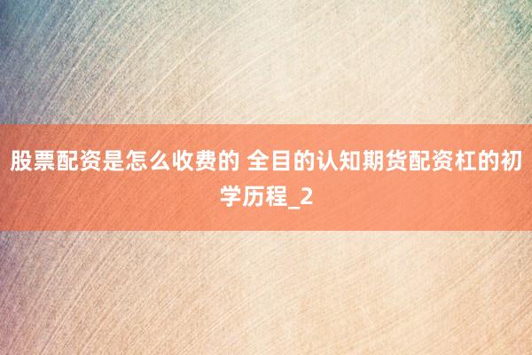 股票配资是怎么收费的 全目的认知期货配资杠的初学历程_2