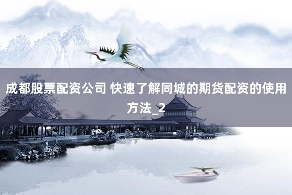 成都股票配资公司 快速了解同城的期货配资的使用方法_2