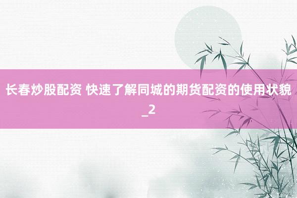 长春炒股配资 快速了解同城的期货配资的使用状貌_2