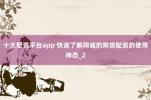 十大配资平台app 快速了解同城的期货配资的使用神态_2