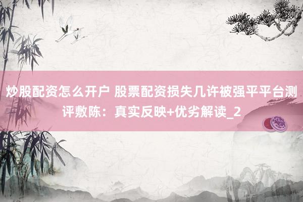 炒股配资怎么开户 股票配资损失几许被强平平台测评敷陈：真实反映+优劣解读_2