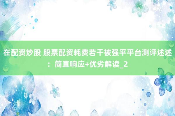 在配资炒股 股票配资耗费若干被强平平台测评述述：简直响应+优劣解读_2