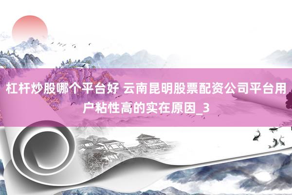 杠杆炒股哪个平台好 云南昆明股票配资公司平台用户粘性高的实在原因_3