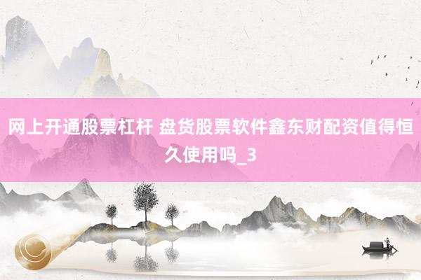 网上开通股票杠杆 盘货股票软件鑫东财配资值得恒久使用吗_3