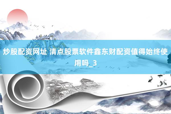 炒股配资网址 清点股票软件鑫东财配资值得始终使用吗_3