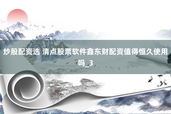 炒股配资选 清点股票软件鑫东财配资值得恒久使用吗_3