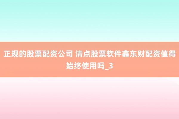 正规的股票配资公司 清点股票软件鑫东财配资值得始终使用吗_3