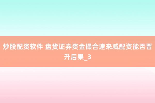 炒股配资软件 盘货证券资金撮合速来减配资能否晋升后果_3