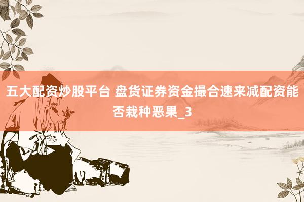 五大配资炒股平台 盘货证券资金撮合速来减配资能否栽种恶果_3