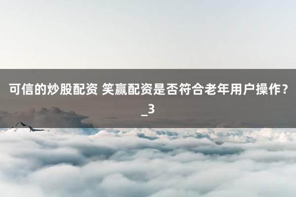 可信的炒股配资 笑赢配资是否符合老年用户操作？_3